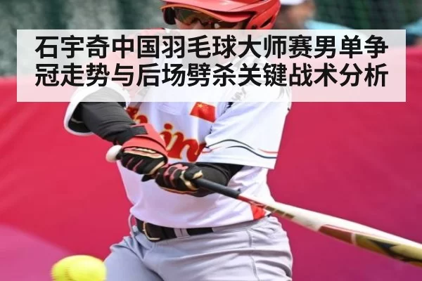 石宇奇中国羽毛球大师赛男单争冠走势与后场劈杀关键战术分析